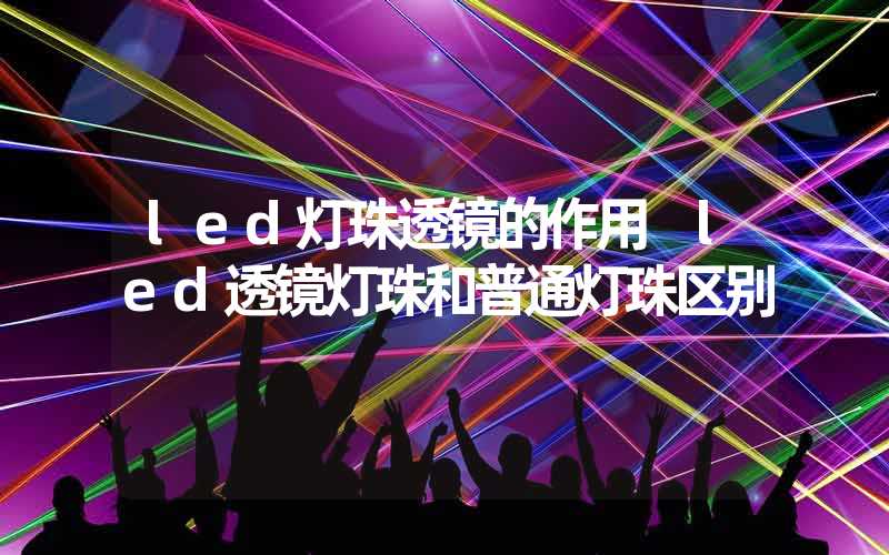 led灯珠透镜的作用 led透镜灯珠和普通灯珠区别
